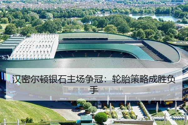 汉密尔顿银石主场争冠：轮胎策略成胜负手