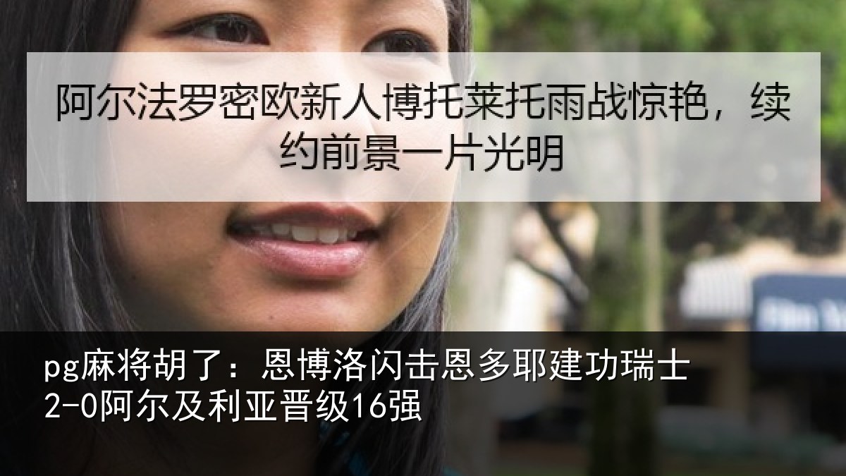 pg麻将胡了：恩博洛闪击恩多耶建功瑞士2-0阿尔及利亚晋级16强