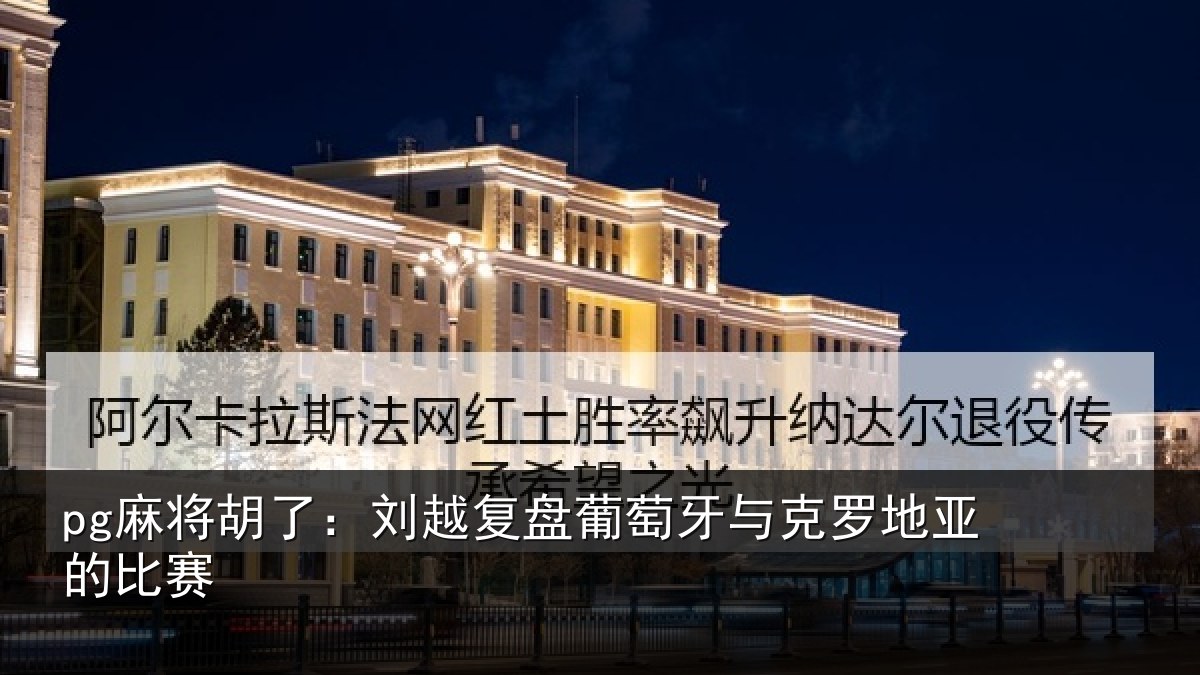 pg麻将胡了：刘越复盘葡萄牙与克罗地亚的比赛