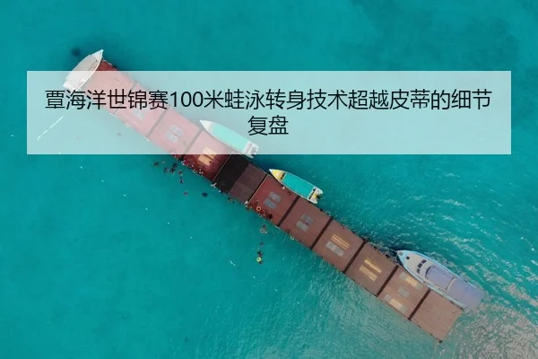覃海洋世锦赛100米蛙泳转身技术超越皮蒂的细节复盘