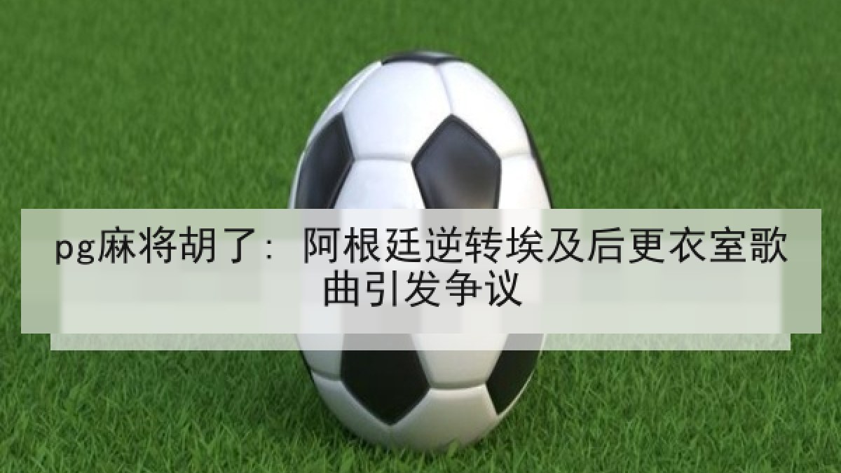 pg麻将胡了: 阿根廷逆转埃及后更衣室歌曲引发争议 pg麻将胡了: 阿根廷逆转埃及后更衣室歌曲引发争议