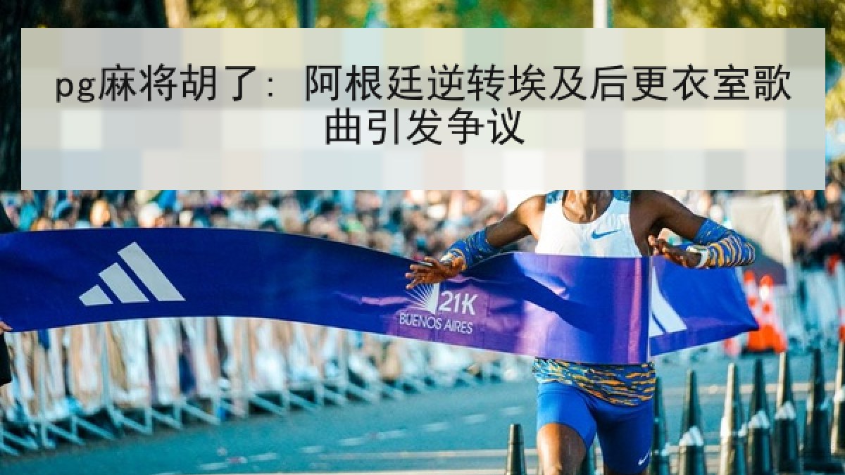 pg麻将胡了: 阿根廷逆转埃及后更衣室歌曲引发争议