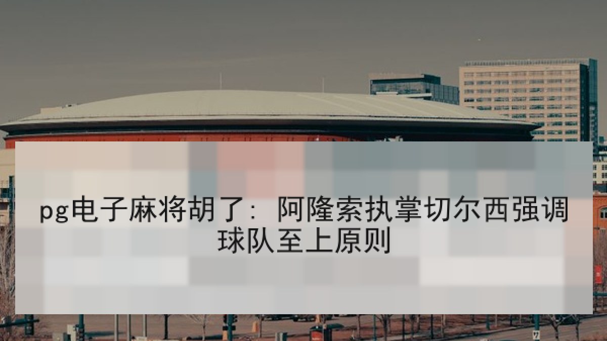 pg电子麻将胡了: 阿隆索执掌切尔西强调球队至上原则