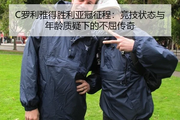 C罗利雅得胜利亚冠征程：竞技状态与年龄质疑下的不屈传奇