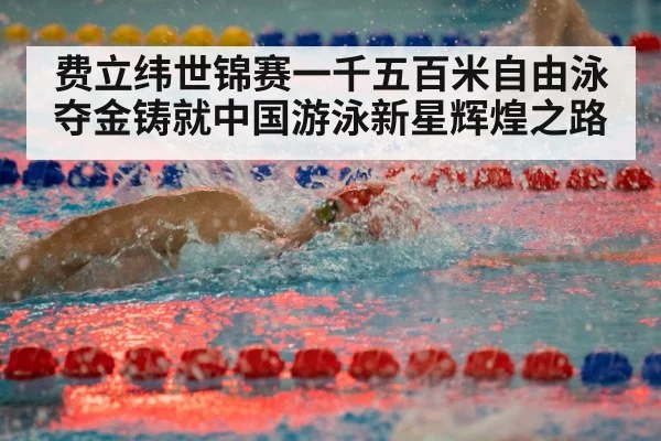 费立纬世锦赛一千五百米自由泳夺金铸就中国游泳新星辉煌之路