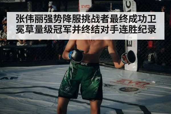 张伟丽强势降服挑战者最终成功卫冕草量级冠军并终结对手连胜纪录