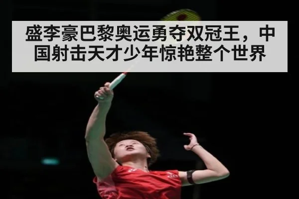 盛李豪巴黎奥运勇夺双冠王，中国射击天才少年惊艳整个世界
