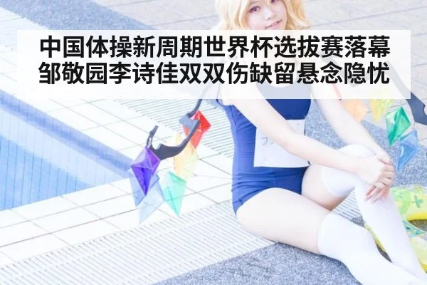 中国体操新周期世界杯选拔赛落幕 邹敬园李诗佳双双伤缺留悬念隐忧