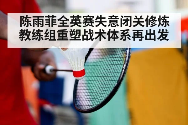 陈雨菲全英赛失意闭关修炼 教练组重塑战术体系再出发