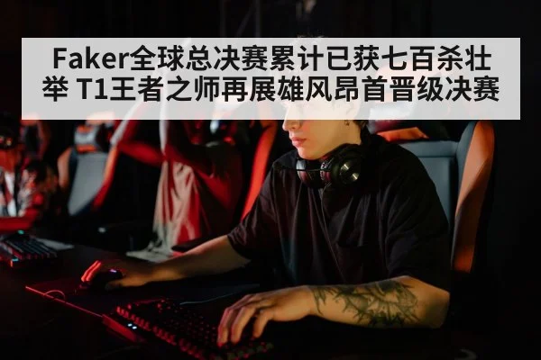 Faker全球总决赛累计已获七百杀壮举 T1王者之师再展雄风昂首晋级决赛