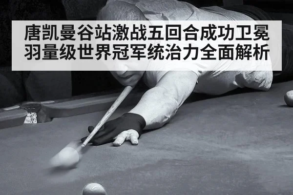 唐凯曼谷站激战五回合成功卫冕羽量级世界冠军统治力全面解析