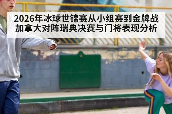 2026年冰球世锦赛从小组赛到金牌战加拿大对阵瑞典决赛与门将表现分析
